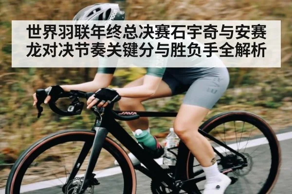 世界羽联年终总决赛石宇奇与安赛龙对决节奏关键分与胜负手全解析（kaiyun）