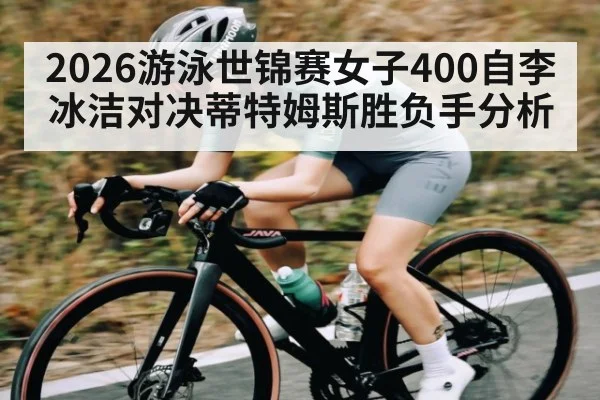 2026游泳世锦赛女子400自李冰洁对决蒂特姆斯胜负手分析