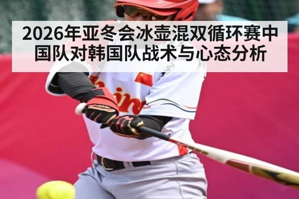2026年亚冬会冰壶混双循环赛中国队对韩国队战术与心态分析（kaiyun）