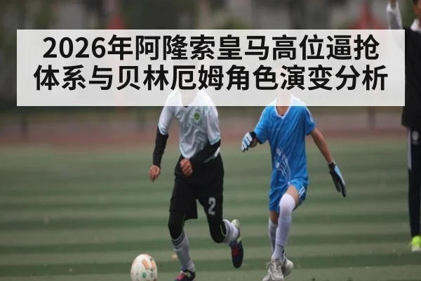 2026年阿隆索皇马高位逼抢体系与贝林厄姆角色演变分析 | kaiyun